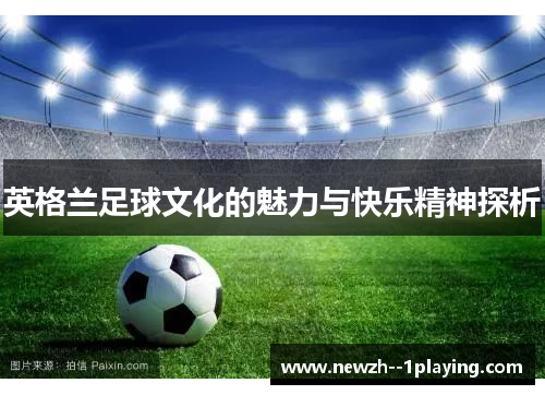 英格兰足球文化的魅力与快乐精神探析 英格兰足球文化的魅力与快乐精神探析