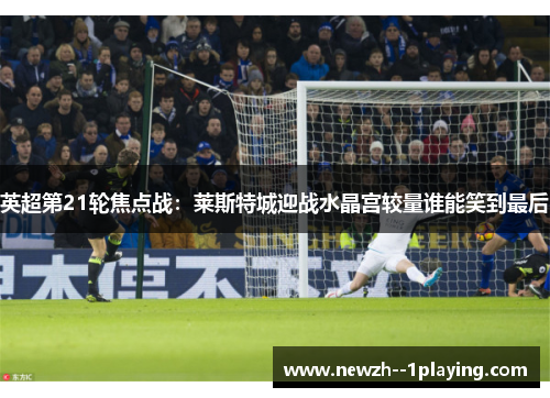 英超第21轮焦点战：莱斯特城迎战水晶宫较量谁能笑到最后