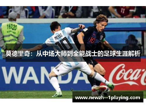 莫德里奇：从中场大师到全能战士的足球生涯解析