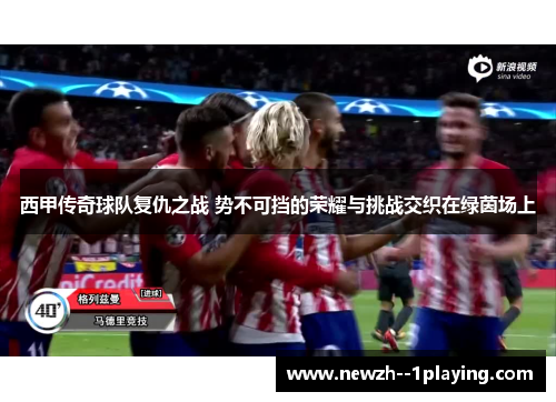 西甲传奇球队复仇之战 势不可挡的荣耀与挑战交织在绿茵场上 西甲传奇球队复仇之战 势不可挡的荣耀与挑战交织在绿茵场上