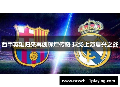西甲英雄归来再创辉煌传奇 球场上演复兴之战 西甲英雄归来再创辉煌传奇 球场上演复兴之战