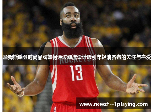 詹姆斯哈登时尚品牌如何通过潮流设计吸引年轻消费者的关注与喜爱