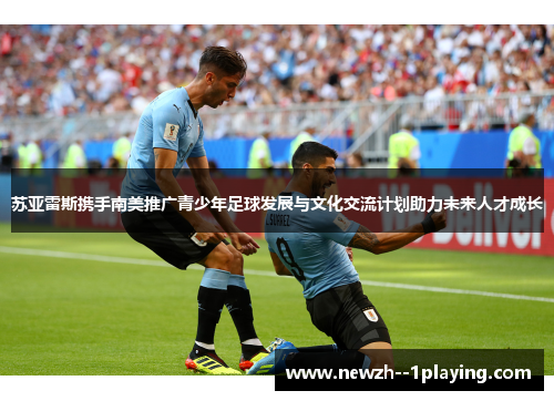 苏亚雷斯携手南美推广青少年足球发展与文化交流计划助力未来人才成长