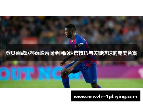 登贝莱欧联杯巅峰瞬间全回顾速度技巧与关键进球的完美合集