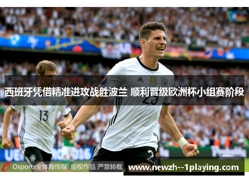 西班牙凭借精准进攻战胜波兰 顺利晋级欧洲杯小组赛阶段