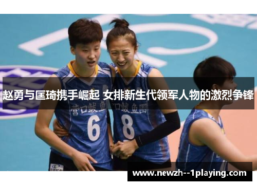 赵勇与匡琦携手崛起 女排新生代领军人物的激烈争锋