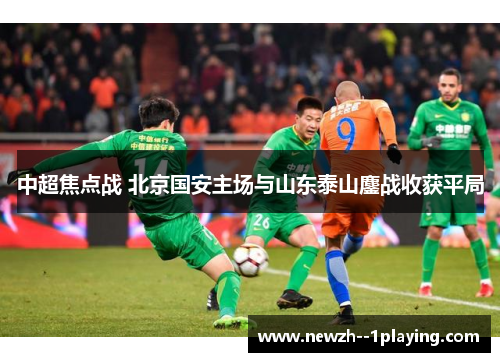 中超焦点战 北京国安主场与山东泰山鏖战收获平局