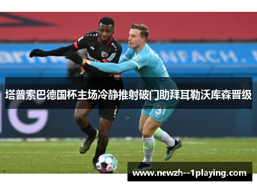 塔普索巴德国杯主场冷静推射破门助拜耳勒沃库森晋级