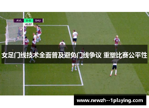 女足门线技术全面普及避免门线争议 重塑比赛公平性