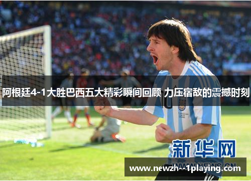 阿根廷4-1大胜巴西五大精彩瞬间回顾 力压宿敌的震撼时刻 阿根廷4-1大胜巴西五大精彩瞬间回顾 力压宿敌的震撼时刻