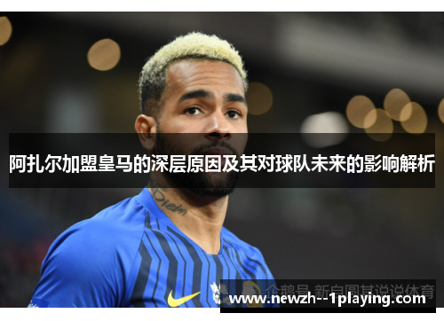 阿扎尔加盟皇马的深层原因及其对球队未来的影响解析 阿扎尔加盟皇马的深层原因及其对球队未来的影响解析