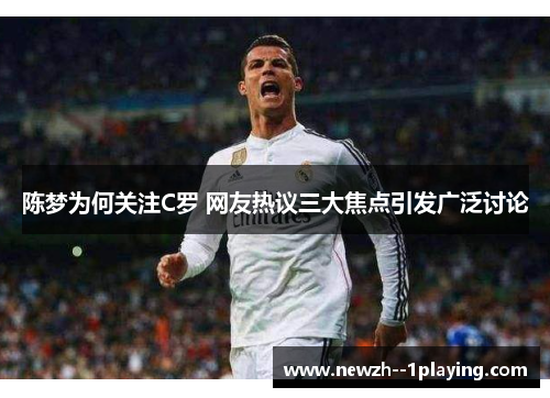 陈梦为何关注C罗 网友热议三大焦点引发广泛讨论 陈梦为何关注C罗 网友热议三大焦点引发广泛讨论