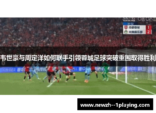 韦世豪与周定洋如何联手引领蓉城足球突破重围取得胜利 韦世豪与周定洋如何联手引领蓉城足球突破重围取得胜利