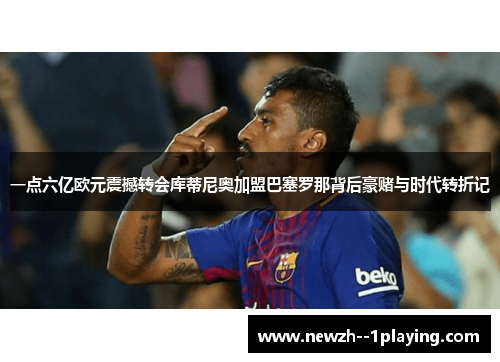 一点六亿欧元震撼转会库蒂尼奥加盟巴塞罗那背后豪赌与时代转折记