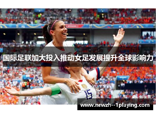 国际足联加大投入推动女足发展提升全球影响力 国际足联加大投入推动女足发展提升全球影响力