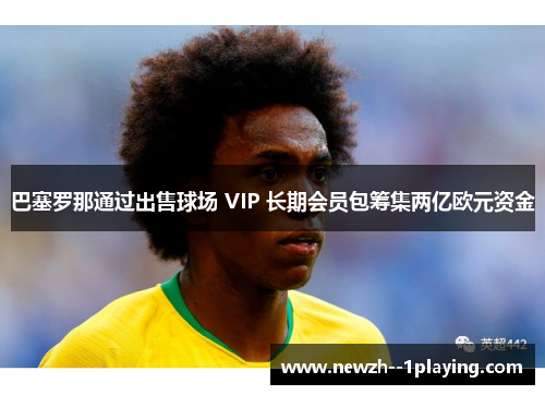 巴塞罗那通过出售球场 VIP 长期会员包筹集两亿欧元资金 巴塞罗那通过出售球场 VIP 长期会员包筹集两亿欧元资金