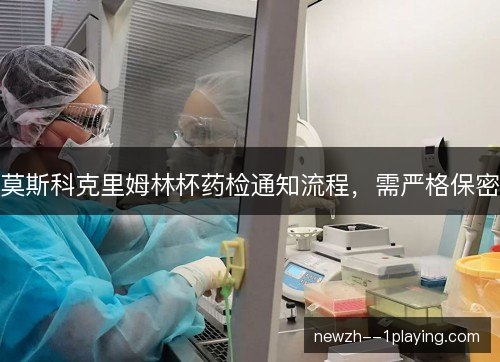 莫斯科克里姆林杯药检通知流程，需严格保密